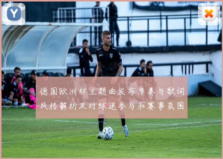 德国欧洲杯主题曲发布节奏与歌词风格解析及对球迷参与和赛事氛围影响
