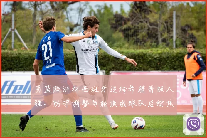 男篮欧洲杯西班牙逆转希腊晋级八强，防守调整与轮换成球队后续焦点