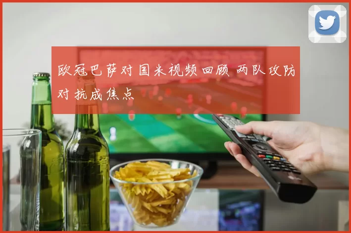 欧冠巴萨对国米视频回顾 两队攻防对抗成焦点