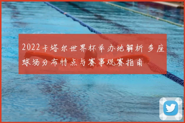 2022卡塔尔世界杯举办地解析 多座球场分布特点与赛事观赛指南