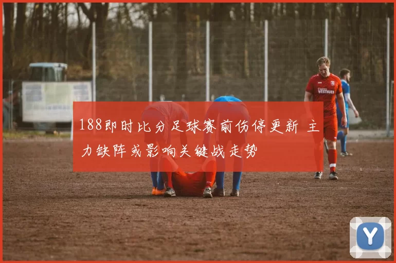 188即时比分足球赛前伤停更新 主力缺阵或影响关键战走势