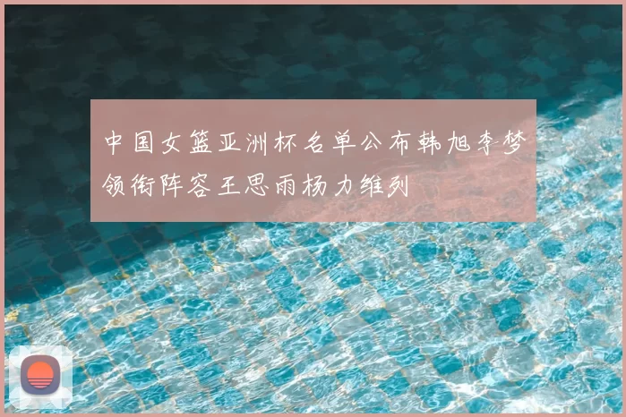 中国女篮亚洲杯名单公布韩旭李梦领衔阵容王思雨杨力维列