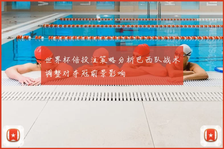 世界杯倍投注策略分析巴西队战术调整对夺冠前景影响