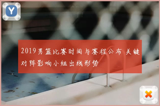2019男篮比赛时间与赛程公布 关键对阵影响小组出线形势