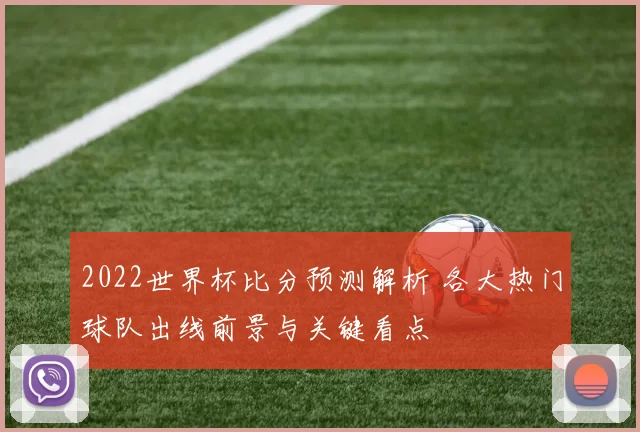 2022世界杯比分预测解析 各大热门球队出线前景与关键看点