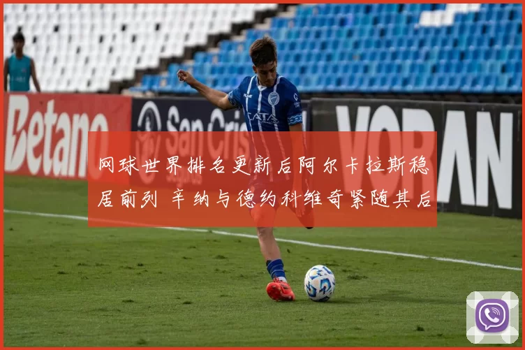 网球世界排名更新后阿尔卡拉斯稳居前列 辛纳与德约科维奇紧随其后