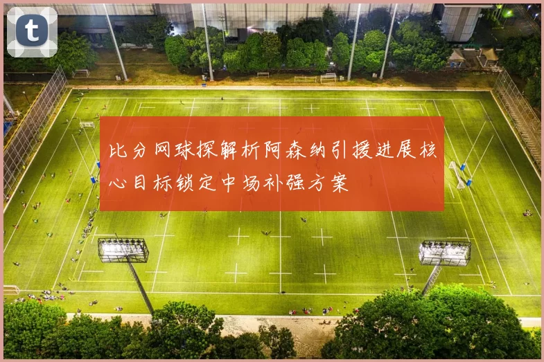 比分网球探解析阿森纳引援进展核心目标锁定中场补强方案