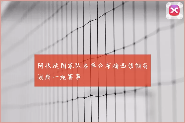 阿根廷国家队名单公布梅西领衔备战新一轮赛事