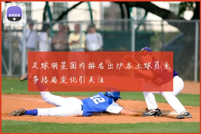 足球明星国内排名出炉本土球员竞争格局变化引关注