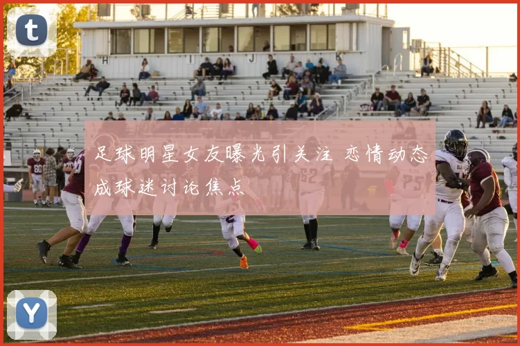 足球明星女友曝光引关注 恋情动态成球迷讨论焦点