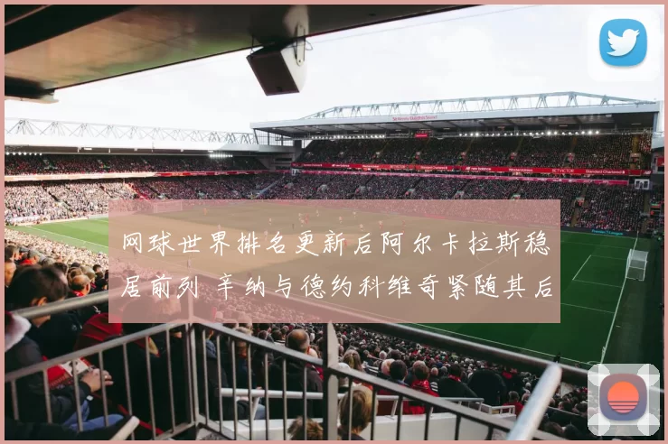 网球世界排名更新后阿尔卡拉斯稳居前列 辛纳与德约科维奇紧随其后