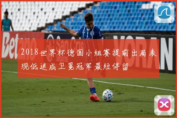 2018世界杯德国小组赛提前出局表现低迷成卫冕冠军最短停留