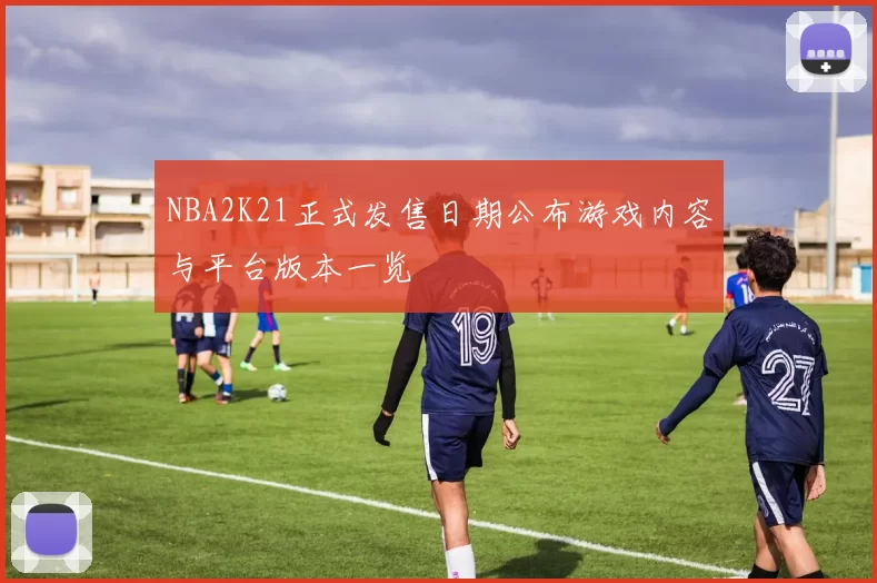 NBA2K21正式发售日期公布游戏内容与平台版本一览