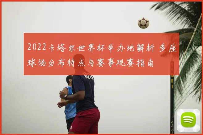 2022卡塔尔世界杯举办地解析 多座球场分布特点与赛事观赛指南