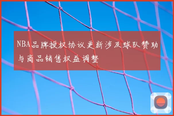 NBA品牌授权协议更新涉及球队赞助与商品销售权益调整