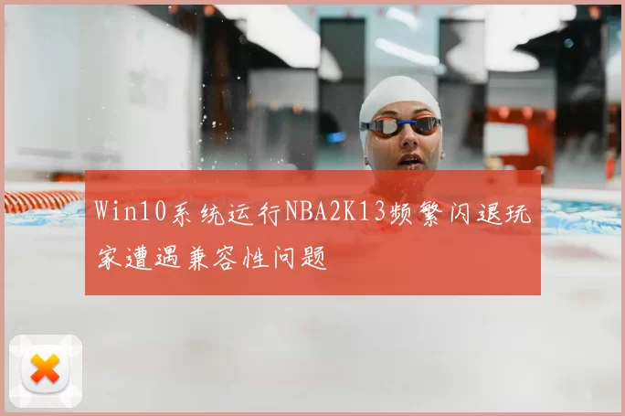 Win10系统运行NBA2K13频繁闪退玩家遭遇兼容性问题