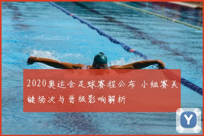 2020奥运会足球赛程公布 小组赛关键场次与晋级影响解析