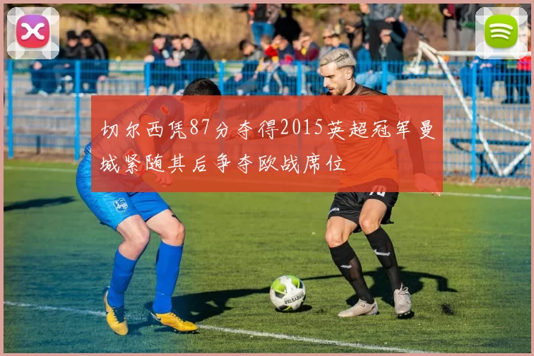 切尔西凭87分夺得2015英超冠军曼城紧随其后争夺欧战席位
