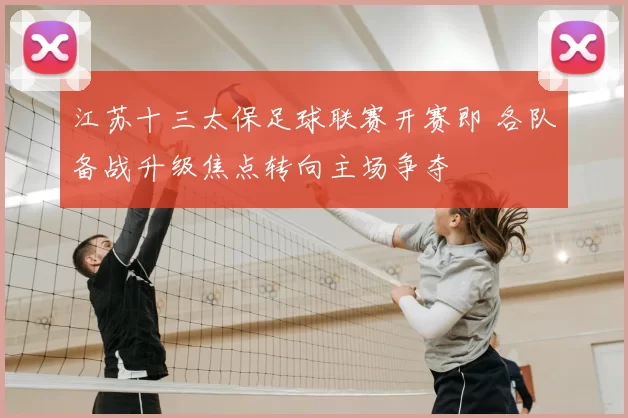 江苏十三太保足球联赛开赛即 各队备战升级焦点转向主场争夺