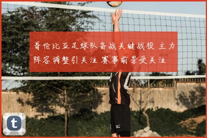 哥伦比亚足球队备战关键战役 主力阵容调整引关注 赛事前景受关注