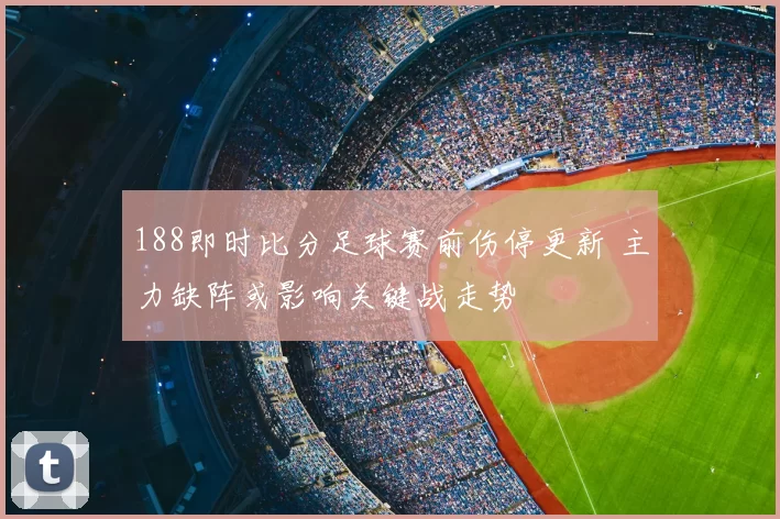 188即时比分足球赛前伤停更新 主力缺阵或影响关键战走势