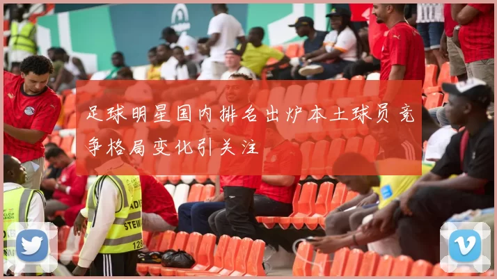足球明星国内排名出炉本土球员竞争格局变化引关注