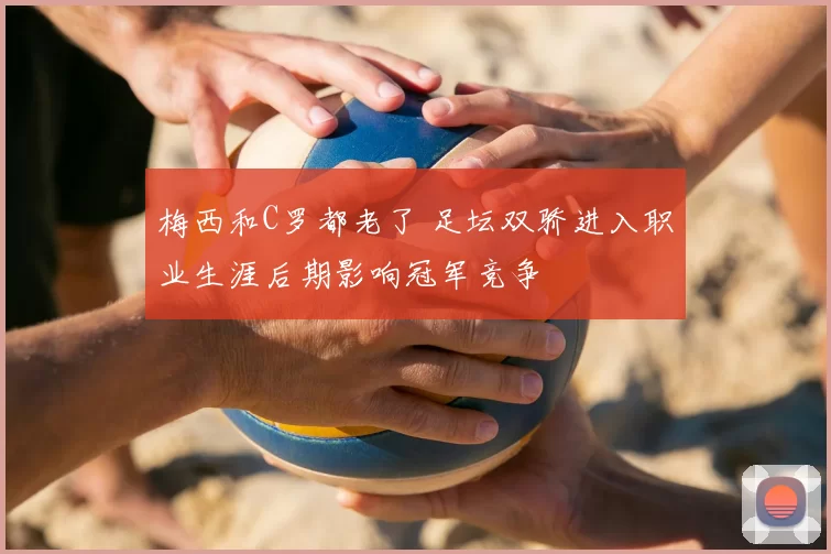 梅西和C罗都老了 足坛双骄进入职业生涯后期影响冠军竞争