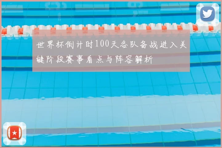 世界杯倒计时100天各队备战进入关键阶段赛事看点与阵容解析