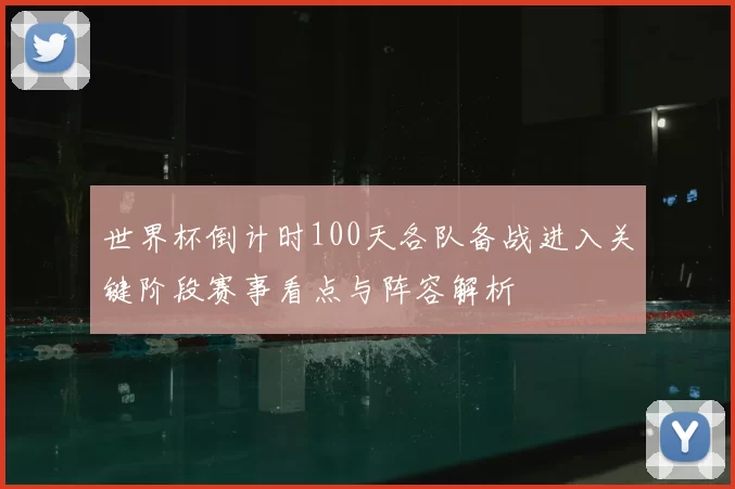 世界杯倒计时100天各队备战进入关键阶段赛事看点与阵容解析