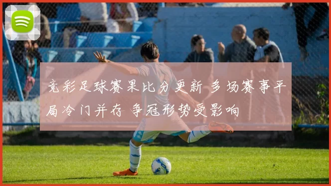 竞彩足球赛果比分更新 多场赛事平局冷门并存 争冠形势受影响