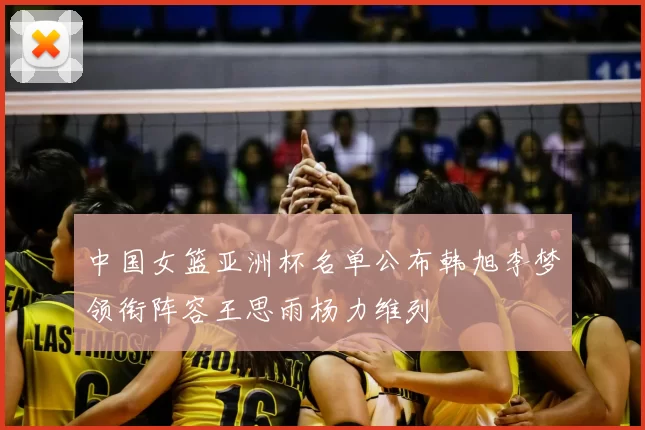 中国女篮亚洲杯名单公布韩旭李梦领衔阵容王思雨杨力维列
