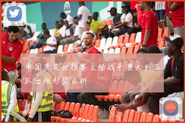 中国男足世预赛主场战平澳大利亚队出线形势分析