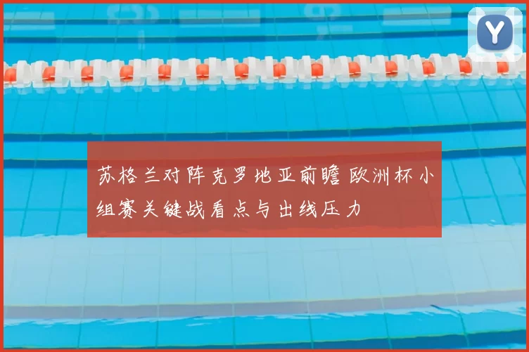 苏格兰对阵克罗地亚前瞻 欧洲杯小组赛关键战看点与出线压力